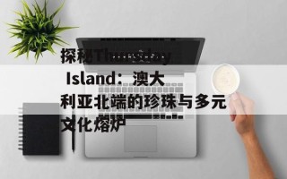探秘Thursday Island：澳大利亚北端的珍珠与多元文化熔炉