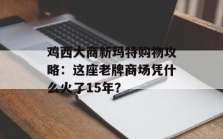 鸡西大商新玛特购物攻略：这座老牌商场凭什么火了15年？