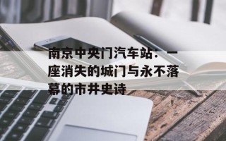 南京中央门汽车站：一座消失的城门与永不落幕的市井史诗