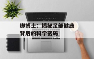 脚博士：揭秘足部健康背后的科学密码