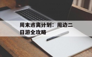 周末逃离计划：周边二日游全攻略