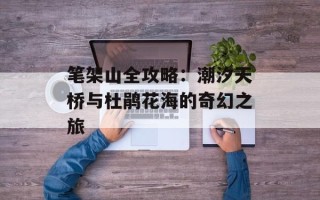 笔架山全攻略：潮汐天桥与杜鹃花海的奇幻之旅