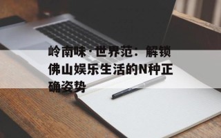 岭南味·世界范：解锁佛山娱乐生活的N种正确姿势