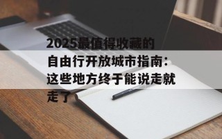2025最值得收藏的自由行开放城市指南：这些地方终于能说走就走了