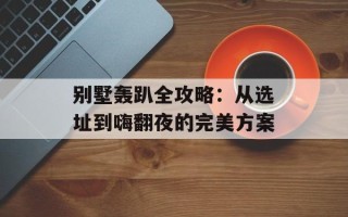 别墅轰趴全攻略：从选址到嗨翻夜的完美方案