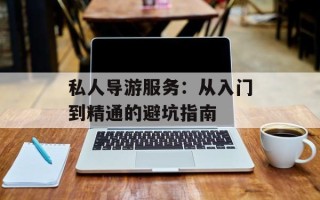 私人导游服务：从入门到精通的避坑指南