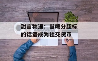 甜言物语：当糖分超标的话语成为社交货币