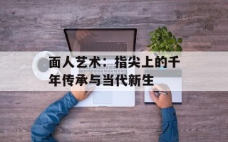 面人艺术：指尖上的千年传承与当代新生