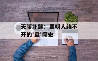 天骄北麓：昆明人绕不开的'盘'简史