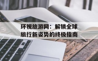 环视旅游网：解锁全球旅行新姿势的终极指南