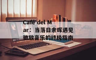 Café del Mar：当落日余晖遇见驰放音乐的终极指南