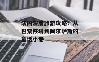 法国深度旅游攻略：从巴黎铁塔到阿尔萨斯的童话小巷