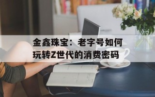 金鑫珠宝：老字号如何玩转Z世代的消费密码