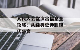 人民大会堂演出信息全攻略：从经典史诗到现代盛宴