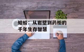 蛤蚧：从岩壁到药柜的千年生存智慧