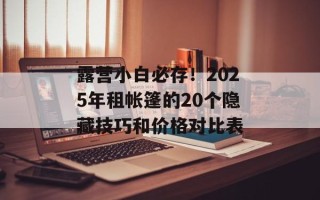 露营小白必存！2025年租帐篷的20个隐藏技巧和价格对比表