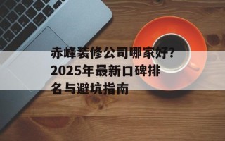 赤峰装修公司哪家好？2025年最新口碑排名与避坑指南