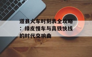 道县火车时刻表全攻略：绿皮慢车与高铁快线的时代交响曲