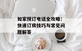 如家预订电话全攻略：快速订房技巧与常见问题解答