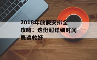 2018年放假安排全攻略：这份超详细时间表请收好