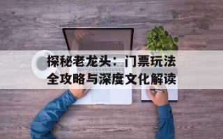 探秘老龙头：门票玩法全攻略与深度文化解读