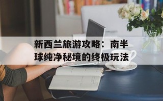 新西兰旅游攻略：南半球纯净秘境的终极玩法