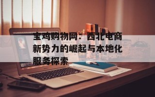 宝鸡购物网：西北电商新势力的崛起与本地化服务探索