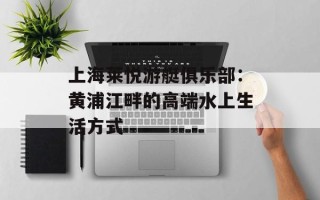 上海莱悦游艇俱乐部：黄浦江畔的高端水上生活方式