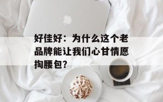 好佳好：为什么这个老品牌能让我们心甘情愿掏腰包？