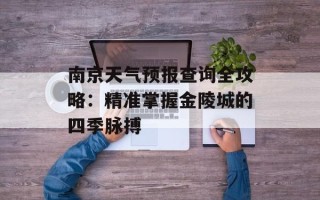 南京天气预报查询全攻略：精准掌握金陵城的四季脉搏