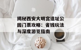 揭秘西安大明宫遗址公园门票攻略：省钱玩法与深度游览指南