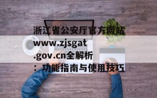 浙江省公安厅官方网站www.zjsgat.gov.cn全解析：功能指南与使用技巧