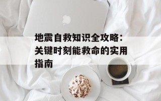 地震自救知识全攻略：关键时刻能救命的实用指南