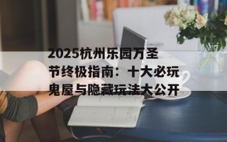 2025杭州乐园万圣节终极指南：十大必玩鬼屋与隐藏玩法大公开