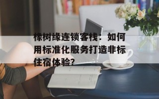 橡树缘连锁客栈：如何用标准化服务打造非标住宿体验？
