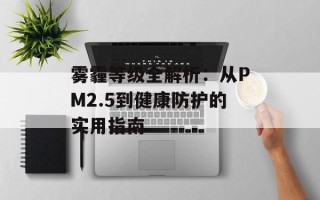 雾霾等级全解析：从PM2.5到健康防护的实用指南