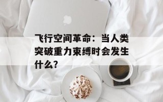 飞行空间革命：当人类突破重力束缚时会发生什么？