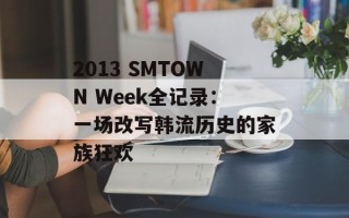 2013 SMTOWN Week全记录：一场改写韩流历史的家族狂欢