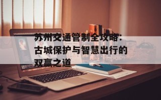 苏州交通管制全攻略：古城保护与智慧出行的双赢之道
