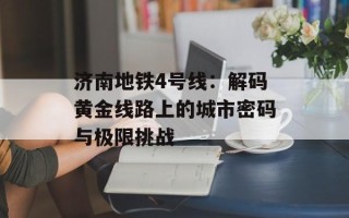 济南地铁4号线：解码黄金线路上的城市密码与极限挑战