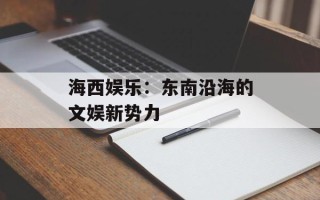 海西娱乐：东南沿海的文娱新势力