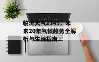临沂天气2345：未来20年气候趋势全解析与生活指南