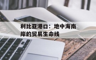 利比亚港口：地中海南岸的贸易生命线