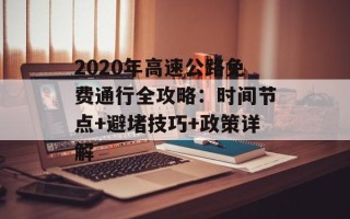2020年高速公路免费通行全攻略：时间节点+避堵技巧+政策详解