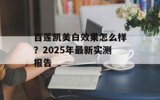 百莲凯美白效果怎么样？2025年最新实测报告