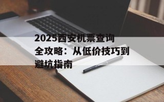 2025西安机票查询全攻略：从低价技巧到避坑指南