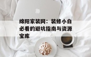 绵阳家装网：装修小白必看的避坑指南与资源宝库
