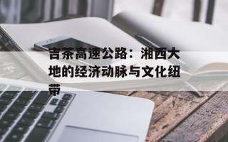 吉茶高速公路：湘西大地的经济动脉与文化纽带