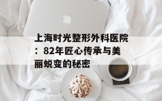 上海时光整形外科医院：82年匠心传承与美丽蜕变的秘密
