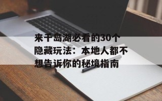 来千岛湖必看的30个隐藏玩法：本地人都不想告诉你的秘境指南